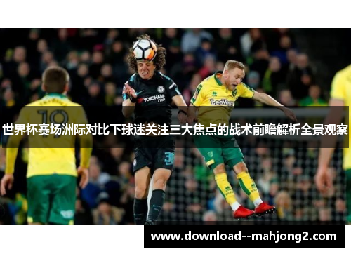 世界杯赛场洲际对比下球迷关注三大焦点的战术前瞻解析全景观察