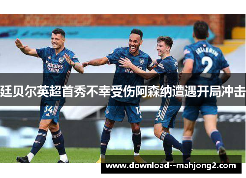廷贝尔英超首秀不幸受伤阿森纳遭遇开局冲击