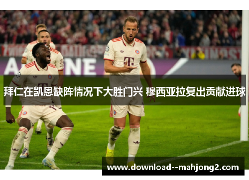 拜仁在凯恩缺阵情况下大胜门兴 穆西亚拉复出贡献进球 拜仁在凯恩缺阵情况下大胜门兴 穆西亚拉复出贡献进球