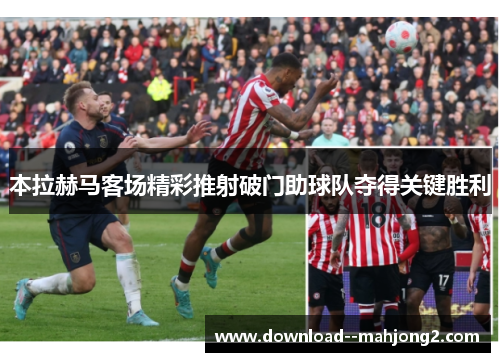 本拉赫马客场精彩推射破门助球队夺得关键胜利 本拉赫马客场精彩推射破门助球队夺得关键胜利