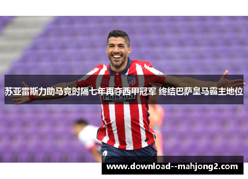 苏亚雷斯力助马竞时隔七年再夺西甲冠军 终结巴萨皇马霸主地位 苏亚雷斯力助马竞时隔七年再夺西甲冠军 终结巴萨皇马霸主地位
