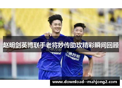 赵明剑英博联手老将妙传助攻精彩瞬间回顾 赵明剑英博联手老将妙传助攻精彩瞬间回顾
