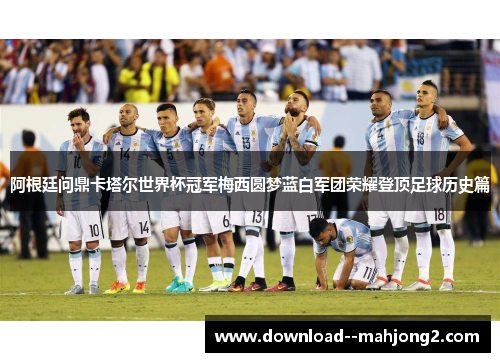阿根廷问鼎卡塔尔世界杯冠军梅西圆梦蓝白军团荣耀登顶足球历史篇