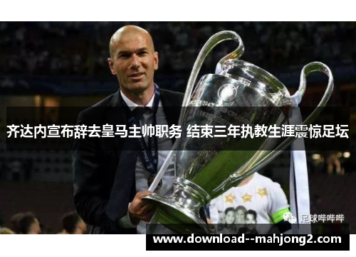 齐达内宣布辞去皇马主帅职务 结束三年执教生涯震惊足坛