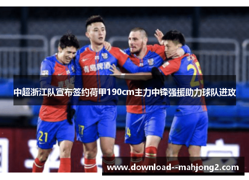 中超浙江队宣布签约荷甲190cm主力中锋强援助力球队进攻