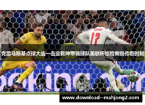 克雷马斯基点球大战一击定乾坤带领球队美联杯惊险晋级传奇时刻