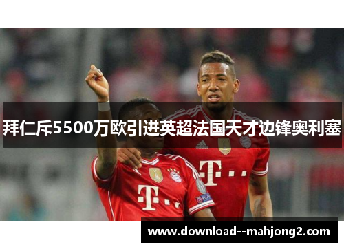 拜仁斥5500万欧引进英超法国天才边锋奥利塞