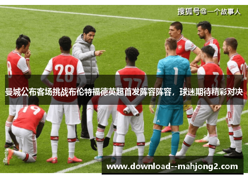 曼城公布客场挑战布伦特福德英超首发阵容阵容，球迷期待精彩对决