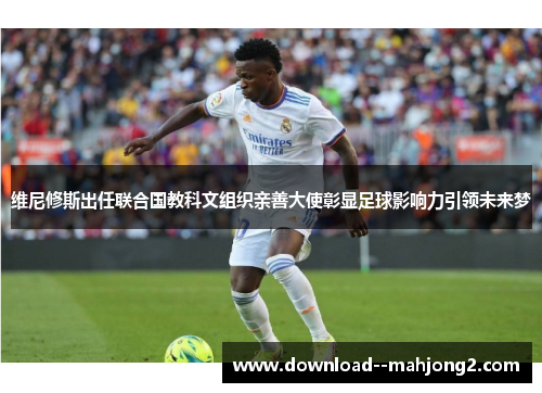 维尼修斯出任联合国教科文组织亲善大使彰显足球影响力引领未来梦