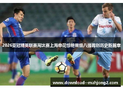 2026亚冠精英联赛淘汰赛上海申花惊艳晋级八强再创历史新篇章 2026亚冠精英联赛淘汰赛上海申花惊艳晋级八强再创历史新篇章