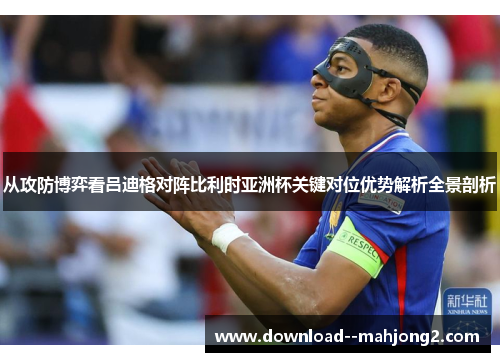 从攻防博弈看吕迪格对阵比利时亚洲杯关键对位优势解析全景剖析