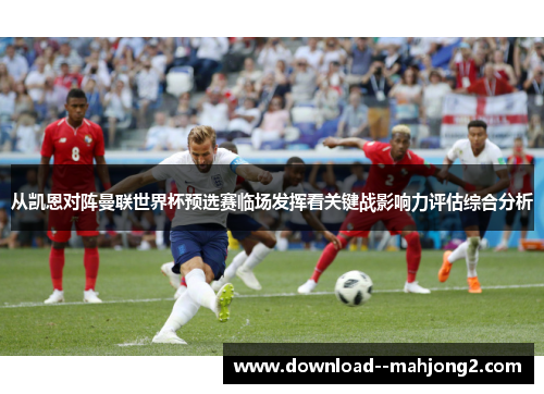 从凯恩对阵曼联世界杯预选赛临场发挥看关键战影响力评估综合分析