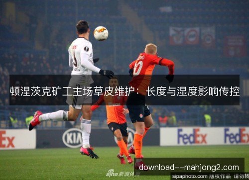 顿涅茨克矿工主场草皮维护：长度与湿度影响传控