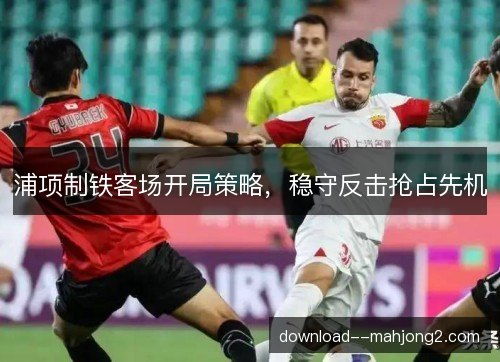 浦项制铁客场开局策略，稳守反击抢占先机