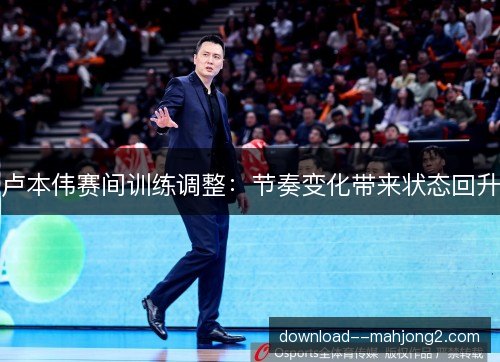卢本伟赛间训练调整：节奏变化带来状态回升