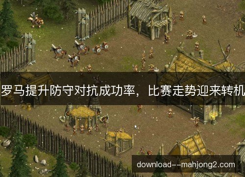 罗马提升防守对抗成功率，比赛走势迎来转机