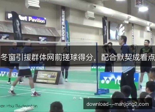 冬窗引援群体网前搓球得分，配合默契成看点